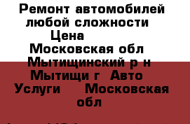 Ремонт автомобилей любой сложности › Цена ­ 5 000 - Московская обл., Мытищинский р-н, Мытищи г. Авто » Услуги   . Московская обл.